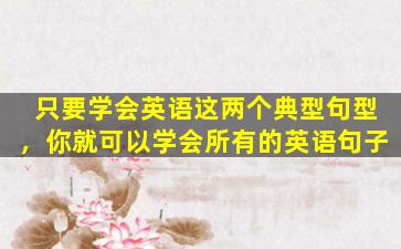 只要学会英语这两个典型句型，你就可以学会所有的英语句子