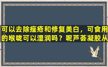 可以去除痤疮和修复美白，可食用的喉咙可以湿润吗？呢芦荟凝胶从天堂吹得有多神奇？