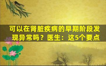 可以在肾脏疾病的早期阶段发现异常吗？医生：这5个要点