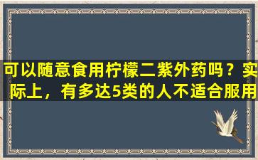 可以随意食用柠檬二紫外药吗？实际上，有多达5类的人不适合服用
