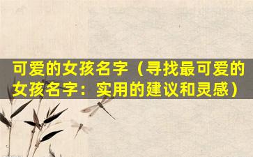 可爱的女孩名字（寻找最可爱的女孩名字：实用的建议和灵感）