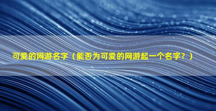 可爱的网游名字（能否为可爱的网游起一个名字？）