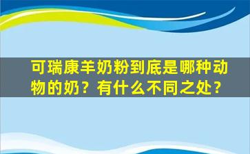 可瑞康羊奶粉到底是哪种动物的奶？有什么不同之处？