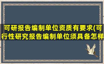 可研报告编制单位资质有要求(可行性研究报告编制单位须具备怎样的资质哪些单位具备编制资质)