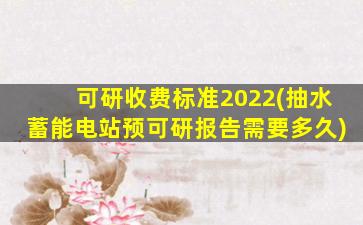 可研收费标准2022(抽水蓄能电站预可研报告需要多久)