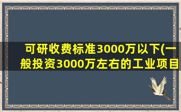可研收费标准3000万以下(一般投资3000万左右的工业项目可研报告费用是多少)