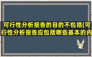 可行性分析报告的目的不包括(可行性分析报告应包括哪些基本的内容)