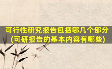 可行性研究报告包括哪几个部分(可研报告的基本内容有哪些)