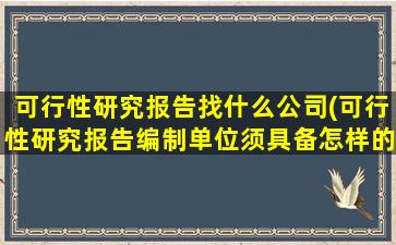 可行性研究报告找什么公司(可行性研究报告编制单位须具备怎样的资质哪些单位具备编制资质)