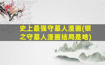 史上最强守墓人漫画(银之守墓人漫画结局是啥)