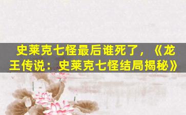 史莱克七怪最后谁死了，《龙王传说：史莱克七怪结局揭秘》