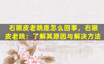右眼皮老跳是怎么回事，右眼皮老跳：了解其原因与解决方法