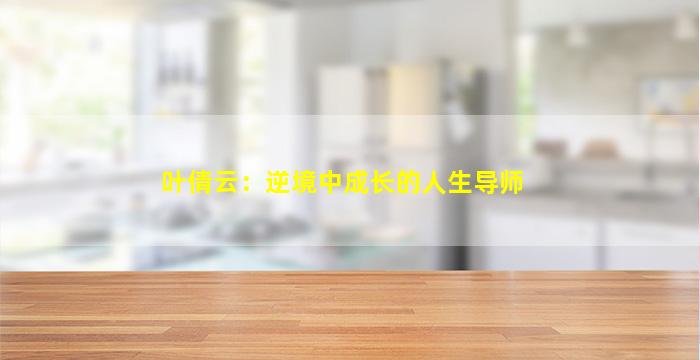 叶倩云：逆境中成长的人生导师