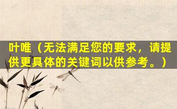 叶唯（无法满足您的要求，请提供更具体的关键词以供参考。）