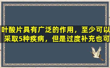 叶酸片具有广泛的作用，至少可以采取5种疾病，但是过度补充也可以具有副作用