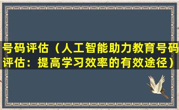 号码评估（人工智能助力教育号码评估：提高学习效率的有效途径）