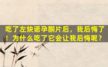 吃了左炔诺孕酮片后，我后悔了！为什么吃了它会让我后悔呢？