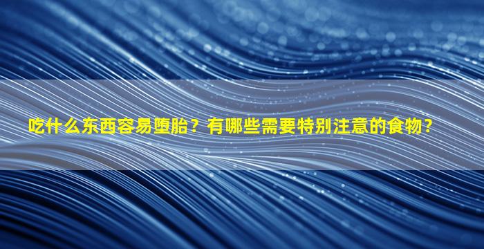 吃什么东西容易堕胎？有哪些需要特别注意的食物？