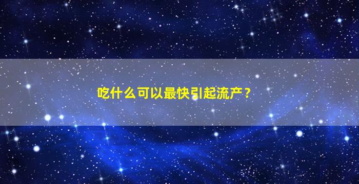 吃什么可以最快引起流产？