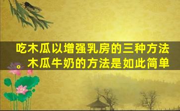 吃木瓜以增强乳房的三种方法。木瓜牛奶的方法是如此简单