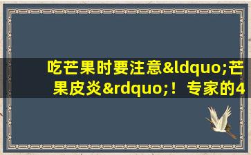 吃芒果时要注意“芒果皮炎”！专家的4个技巧可以教您预防和治疗，快速学习