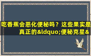 吃香蕉会恶化便秘吗？这些果实是真正的“便秘克星”