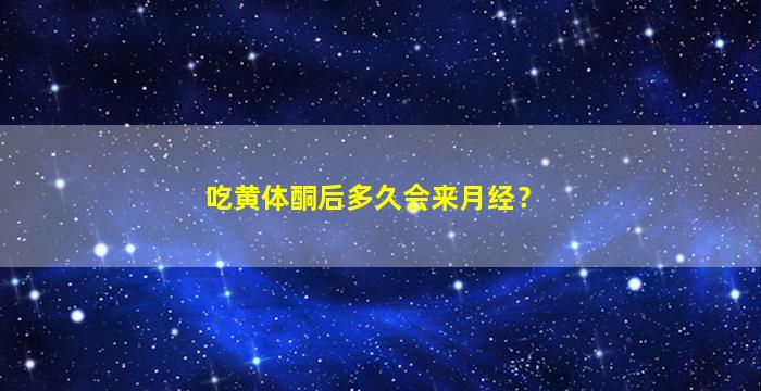 吃黄体酮后多久会来月经？