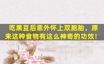 吃黑豆后意外怀上双胞胎，原来这种食物有这么神奇的功效！