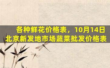 各种鲜花价格表，10月14日北京新发地市场蔬菜批发价格表