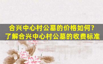 合兴中心村公墓的价格如何？了解合兴中心村公墓的收费标准