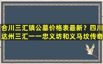 合川三汇镇公墓价格表最新？四川达州三汇一一忠义坊和义马坟传奇