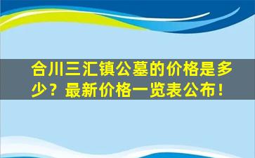 合川三汇镇公墓的价格是多少？最新价格一览表公布！