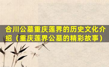 合川公墓重庆莲界的历史文化介绍（重庆莲界公墓的精彩故事）
