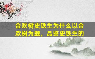 合欢树史铁生为什么以合欢树为题，品鉴史铁生的