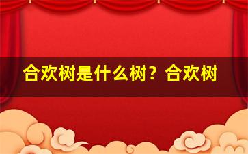 合欢树是什么树？合欢树