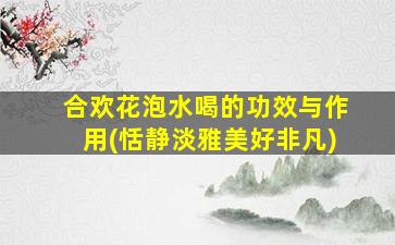 合欢花泡水喝的功效与作用(恬静淡雅美好非凡)