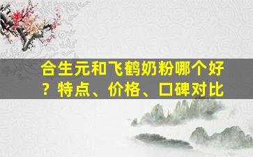 合生元和飞鹤奶粉哪个好？特点、价格、口碑对比