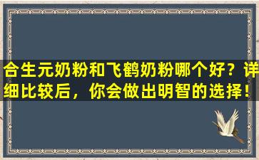 合生元奶粉和飞鹤奶粉哪个好？详细比较后，你会做出明智的选择！