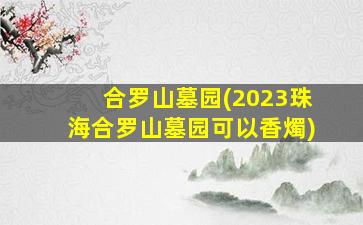合罗山墓园(2023珠海合罗山墓园可以香燭)