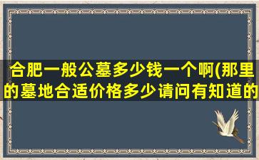 合肥一般公墓多少钱一个啊(那里的墓地合适价格多少请问有知道的吗)