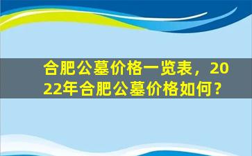 合肥公墓价格一览表，2022年合肥公墓价格如何？