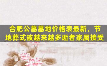 合肥公墓墓地价格表最新，节地葬式被越来越多逝者家属接受