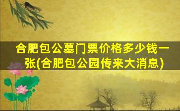 合肥包公墓门票价格多少钱一张(合肥包公园传来大消息)