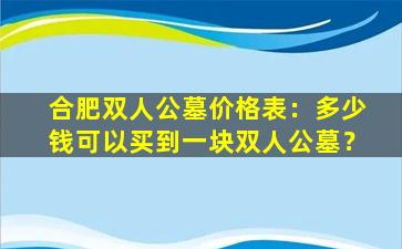 合肥双人公墓价格表：多少钱可以买到一块双人公墓？