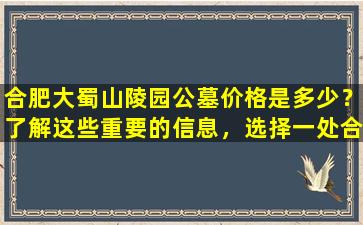 合肥大蜀山陵园公墓价格是多少？了解这些重要的信息，选择一处合适的永久安息之地