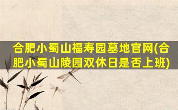 合肥小蜀山福寿园墓地官网(合肥小蜀山陵园双休日是否上班)