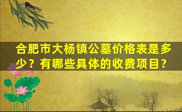 合肥市大杨镇公墓价格表是多少？有哪些具体的收费项目？