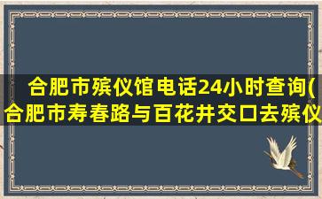 合肥市殡仪馆电话24小时查询(合肥市寿春路与百花井交口去殡仪馆乘什么公交车)