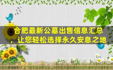 合肥最新公墓出售信息汇总，让您轻松选择永久安息之地