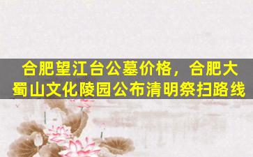 合肥望江台公墓价格，合肥大蜀山文化陵园公布清明祭扫路线